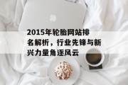 2015年轮胎网站排名解析,行业先锋与新兴力量角逐风云 2015年轮胎网站排名解析,行业先锋与新兴力量角逐风云