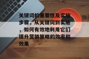 关键词的重要性及实施步骤,从关键词到实施,如何有效地利用它们提升营销策略的效率和效果 关键词的重要性及实施步骤,从关键词到实施,如何有效地利用它们提升营销策略的效率和效果