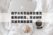 南宁火车东站单日客流量再创新高,见证城市交通发展新篇章 南宁火车东站单日客流量再创新高,见证城市交通发展新篇章