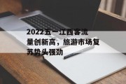 2022五一江西客流量创新高,旅游市场复苏势头强劲 2022五一江西客流量创新高,旅游市场复苏势头强劲
