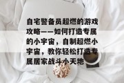 自宅警备员超燃的游戏攻略——如何打造专属的小宇宙,自制超燃小宇宙,教你轻松打造专属居家战斗小天地 自宅警备员超燃的游戏攻略——如何打造专属的小宇宙,自制超燃小宇宙,教你轻松打造专属居家战斗小天地