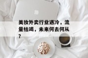 美妆外卖行业遇冷,流量枯竭,未来何去何从? 美妆外卖行业遇冷,流量枯竭,未来何去何从?