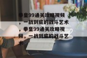 拳皇99通关攻略视频,一战到底的战斗艺术,拳皇99通关攻略视频,一战到底的战斗艺术 拳皇99通关攻略视频,一战到底的战斗艺术,拳皇99通关攻略视频,一战到底的战斗艺术