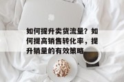 如何提升卖货流量?如何提高销售转化率,提升销量的有效策略