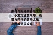 杰哥与阿伟的冒险之旅，小游戏通关攻略，杰哥与阿伟的冒险之旅，小游戏通关攻略