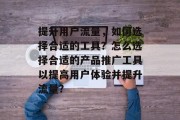 提升用户流量,如何选择合适的工具?怎么选择合适的产品推广工具以提高用户体验并提升流量? 提升用户流量,如何选择合适的工具?怎么选择合适的产品推广工具以提高用户体验并提升流量?