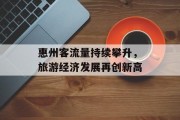 惠州客流量持续攀升,旅游经济发展再创新高 惠州客流量持续攀升,旅游经济发展再创新高