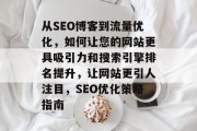 从SEO博客到流量优化,如何让您的网站更具吸引力和搜索引擎排名提升,让网站更引人注目,SEO优化策略指南