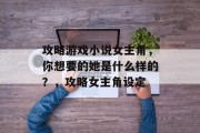 攻略游戏小说女主角,你想要的她是什么样的?,攻略女主角设定 攻略游戏小说女主角,你想要的她是什么样的?,攻略女主角设定
