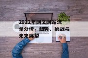 2022年网文网站流量分析,趋势、挑战与未来展望 2022年网文网站流量分析,趋势、挑战与未来展望