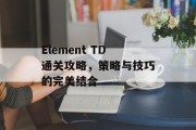 Element TD通关攻略,策略与技巧的完美结合 Element TD通关攻略,策略与技巧的完美结合