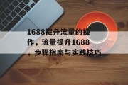 1688提升流量的操作,流量提升1688,步骤指南与实践技巧 1688提升流量的操作,流量提升1688,步骤指南与实践技巧