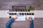 2016年时政热点新闻回顾,中国发展新篇章 2016年时政热点新闻回顾,中国发展新篇章