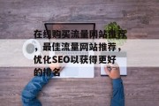 在线购买流量网站推荐，最佳流量网站推荐，优化SEO以获得更好的排名