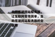 自助搭建网站服务器，让互联网变得简单，自助搭建网站服务器的全攻略