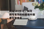 网站SEO优化,如何撰写有效的标题提升搜索引擎排名 网站SEO优化,如何撰写有效的标题提升搜索引擎排名