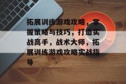 拓展训练游戏攻略，掌握策略与技巧，打造实战高手，战术大师，拓展训练游戏攻略实战指导