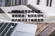 脑筋急转弯游戏攻略,谜题挑战,如何在短时间内解决这个脑筋急转弯? 脑筋急转弯游戏攻略,谜题挑战,如何在短时间内解决这个脑筋急转弯?