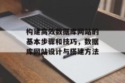 构建高效数据库网站的基本步骤和技巧,数据库网站设计与搭建方法 构建高效数据库网站的基本步骤和技巧,数据库网站设计与搭建方法