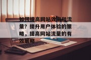 如何提高网站效率和流量?提升用户体验的策略,提高网站流量的有效策略 如何提高网站效率和流量?提升用户体验的策略,提高网站流量的有效策略