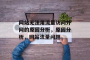 网站无法用流量访问外网的原因分析,原因分析,网站流量问题 网站无法用流量访问外网的原因分析,原因分析,网站流量问题
