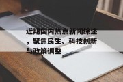 近期国内热点新闻综述,聚焦民生、科技创新与政策调整 近期国内热点新闻综述,聚焦民生、科技创新与政策调整