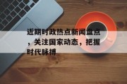 近期时政热点新闻盘点,关注国家动态,把握时代脉搏 近期时政热点新闻盘点,关注国家动态,把握时代脉搏