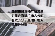 如何提升直播广场流量?提升直播广场人气的有效方法,直播广场人气提升秘籍