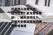 坑游戏八攻略大全: 压力过大?本文帮你规避!,避开游戏压力,攻略大全告诉你如何降低游戏难度 坑游戏八攻略大全: 压力过大?本文帮你规避!,避开游戏压力,攻略大全告诉你如何降低游戏难度