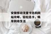 安徽移动流量卡选购网站攻略,轻松选卡,畅享网络生活 安徽移动流量卡选购网站攻略,轻松选卡,畅享网络生活