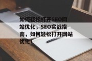 如何轻松打开SEO网站优化,SEO实战指南,如何轻松打开网站优化! 如何轻松打开SEO网站优化,SEO实战指南,如何轻松打开网站优化!
