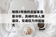 地铁3号线终点站客流量分析,高峰时段人潮涌动,交通压力持续加大 地铁3号线终点站客流量分析,高峰时段人潮涌动,交通压力持续加大