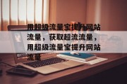 用超级流量宝提升网站流量,获取超流流量,用超级流量宝提升网站流量