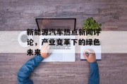新能源汽车热点新闻评论,产业变革下的绿色未来 新能源汽车热点新闻评论,产业变革下的绿色未来