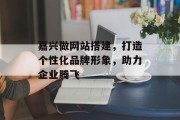 嘉兴做网站搭建，打造个性化品牌形象，助力企业腾飞