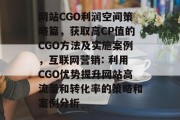 网站CGO利润空间策略篇，获取高CP值的CGO方法及实施案例，互联网营销: 利用CGO优势提升网站高流量和转化率的策略和案例分析