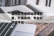 通州区先进网站搭建配置,打造高效、专业的网络平台 通州区先进网站搭建配置,打造高效、专业的网络平台
