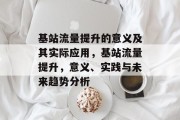 基站流量提升的意义及其实际应用,基站流量提升,意义、实践与未来趋势分析 基站流量提升的意义及其实际应用,基站流量提升,意义、实践与未来趋势分析