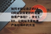 如何才能让自己的SEO网站获得更好的流量和用户体验？，优化SEO，让网站流量和用户体验提升的方法