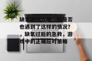 缺氧游戏攻略，你是否也遇到了这样的情况？，缺氧过后的急救，游戏中的正确应对策略
