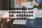游戏攻略指南——如何在微软游戏平台上找到乐趣,如何在微软游戏平台上找到乐趣 游戏攻略指南——如何在微软游戏平台上找到乐趣,如何在微软游戏平台上找到乐趣