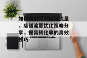 如何有效提升店铺流量,店铺流量优化策略分享,提高转化率的高效技巧