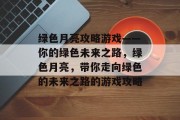 绿色月亮攻略游戏——你的绿色未来之路,绿色月亮,带你走向绿色的未来之路的游戏攻略 绿色月亮攻略游戏——你的绿色未来之路,绿色月亮,带你走向绿色的未来之路的游戏攻略