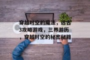 穿越时空的魔法,远古3攻略游戏,三界游历,穿越时空的秘密秘籍 穿越时空的魔法,远古3攻略游戏,三界游历,穿越时空的秘密秘籍