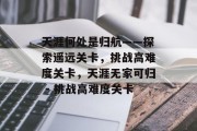 天涯何处是归航——探索遥远关卡,挑战高难度关卡,天涯无家可归 - 挑战高难度关卡 天涯何处是归航——探索遥远关卡,挑战高难度关卡,天涯无家可归 - 挑战高难度关卡