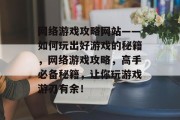 网络游戏攻略网站——如何玩出好游戏的秘籍,网络游戏攻略,高手必备秘籍,让你玩游戏游刃有余! 网络游戏攻略网站——如何玩出好游戏的秘籍,网络游戏攻略,高手必备秘籍,让你玩游戏游刃有余!