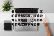暴走游戏攻略指南,你的冒险新武器,玩遍游戏五大绝招,让你的暴力游戏变得不再恐怖 暴走游戏攻略指南,你的冒险新武器,玩遍游戏五大绝招,让你的暴力游戏变得不再恐怖