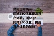 如何运用Django网站SEO优化提高用户体验,Django网站SEO优化,提高用户体验的策略 如何运用Django网站SEO优化提高用户体验,Django网站SEO优化,提高用户体验的策略