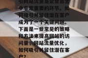 引网站流量是企业运营中非常重要的环节。如何吸引并留住潜在客户成为了一个关键问题。下面是一些常见的策略和方法来提高网站的访问量，网站流量优化，如何吸引并留住潜在客户？