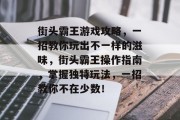 街头霸王游戏攻略，一招教你玩出不一样的滋味，街头霸王操作指南，掌握独特玩法，一招教你不在少数！